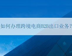 跨境電商B2B出口業(yè)務(wù)辦理指南